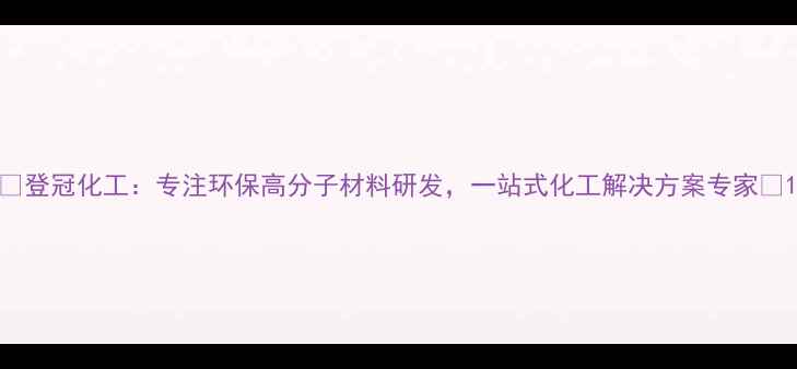 图片 🔥登冠化工：专注环保高分子材料研发，一站式化工解决方案专家🔥1.jpg