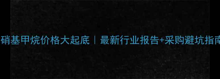 图片 🔥硝基甲烷价格大起底｜最新行业报告+采购避坑指南1.jpg