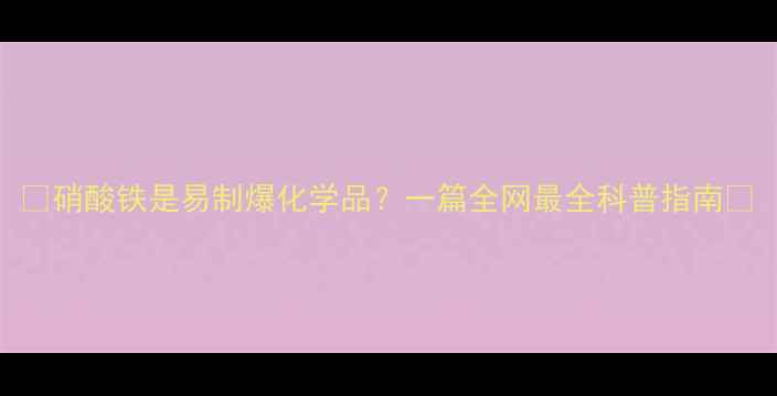 图片 🔥硝酸铁是易制爆化学品？一篇全网最全科普指南🔥.jpg