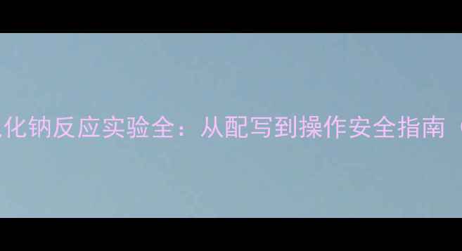 图片 🔥硝酸铬与氢氧化钠反应实验全：从配写到操作安全指南（附视频演示）1.jpg