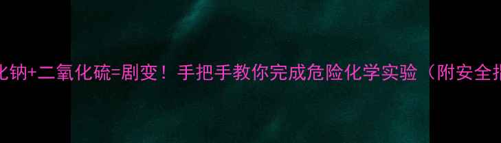 图片 🔥硫化钠+二氧化硫=剧变！手把手教你完成危险化学实验（附安全指南）.jpg