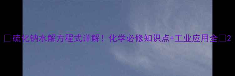 图片 🔥硫化钠水解方程式详解！化学必修知识点+工业应用全🔥2.jpg