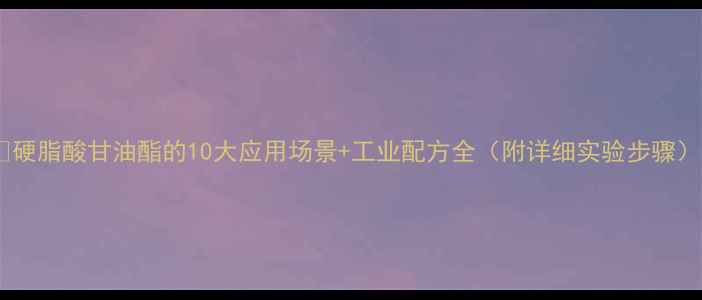 图片 🔥硬脂酸甘油酯的10大应用场景+工业配方全（附详细实验步骤）1.jpg