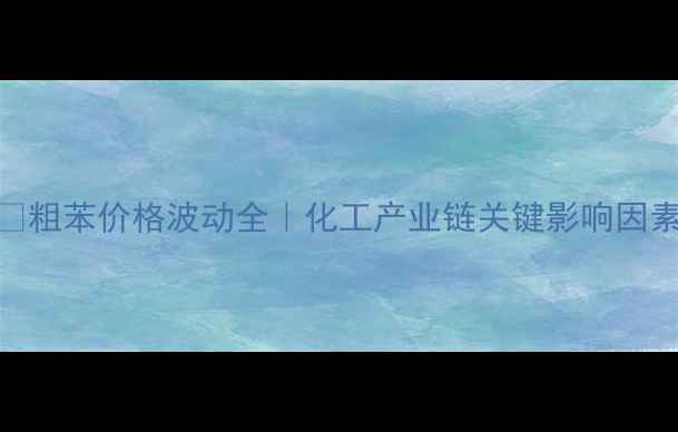 图片 🔥粗苯价格波动全｜化工产业链关键影响因素.jpg