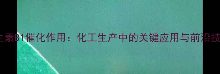 图片 🔥维生素B1催化作用：化工生产中的关键应用与前沿技术🔥2.jpg