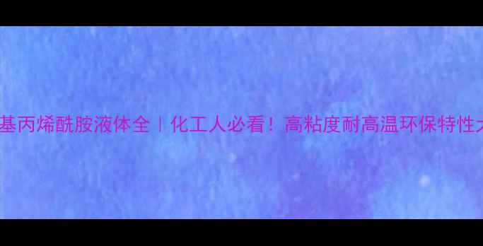 图片 🔥羟甲基丙烯酰胺液体全｜化工人必看！高粘度耐高温环保特性大公开2.jpg