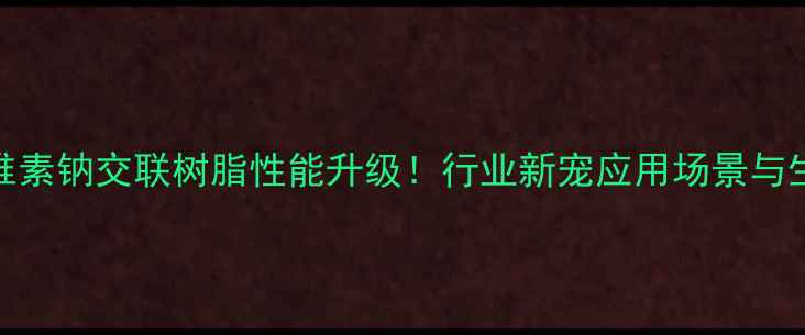 图片 🔥羧甲基纤维素钠交联树脂性能升级！行业新宠应用场景与生产技术全🔥.jpg