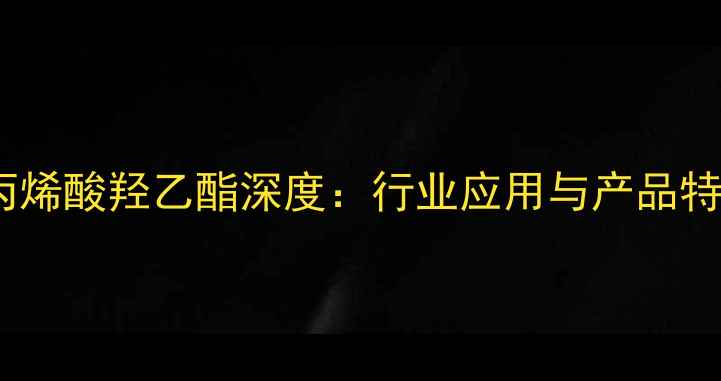 图片 🔥羸创甲基丙烯酸羟乙酯深度：行业应用与产品特性全攻略🔥1.jpg