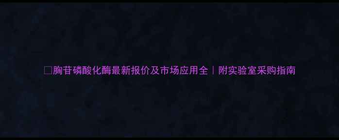 图片 🔥胸苷磷酸化酶最新报价及市场应用全｜附实验室采购指南.jpg