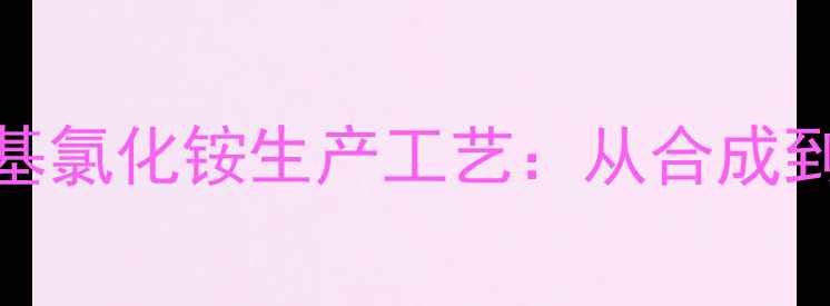 图片 🔥苄基三甲基氯化铵生产工艺：从合成到应用全指南.jpg