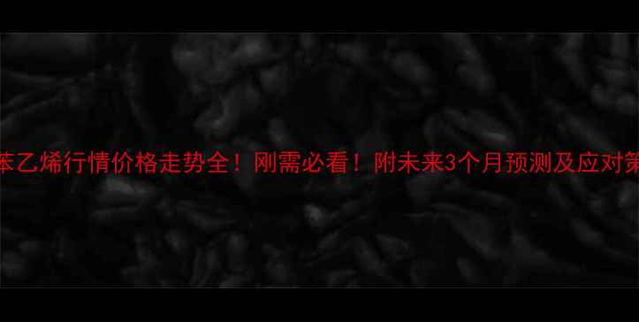 图片 🔥苯乙烯行情价格走势全！刚需必看！附未来3个月预测及应对策略.jpg