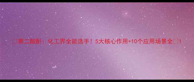 图片 🔥萘二酸酐：化工界全能选手！5大核心作用+10个应用场景全🔥1.jpg
