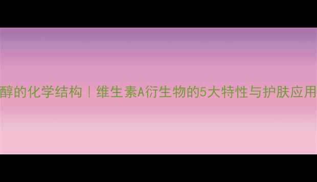 图片 🔥视黄醇的化学结构｜维生素A衍生物的5大特性与护肤应用全指南.jpg
