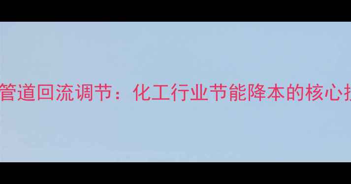 图片 🔥输油管道回流调节：化工行业节能降本的核心技术🔥1.jpg