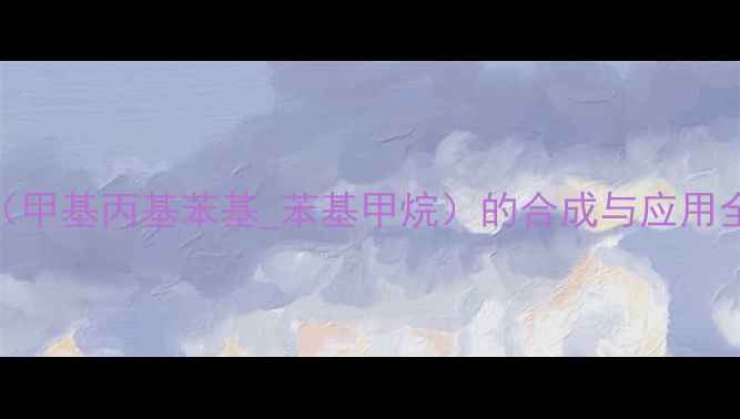 图片 🔥邻二甲苯衍生物（甲基丙基苯基_苯基甲烷）的合成与应用全｜化工人必看干货.jpg