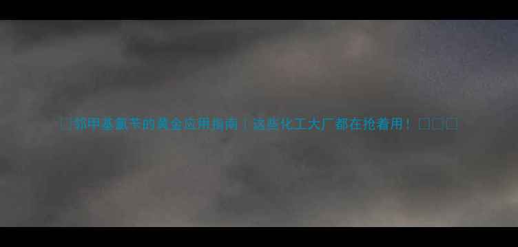 图片 🔥邻甲基氯苄的黄金应用指南｜这些化工大厂都在抢着用！💊🌱🔬.jpg