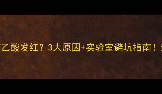 图片 🔥邻甲基苯乙酸发红？3大原因+实验室避坑指南！新手必看！.jpg