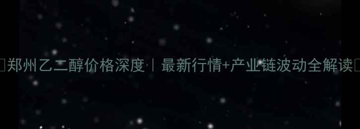图片 🔥郑州乙二醇价格深度｜最新行情+产业链波动全解读🔥.jpg