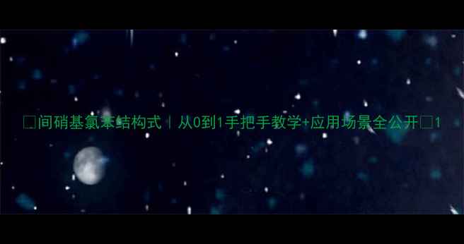 图片 🔥间硝基氯苯结构式｜从0到1手把手教学+应用场景全公开✨1.jpg