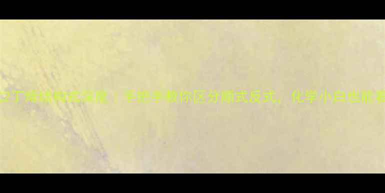 图片 🔥顺式2丁烯结构式深度｜手把手教你区分顺式反式，化学小白也能看懂！2.jpg