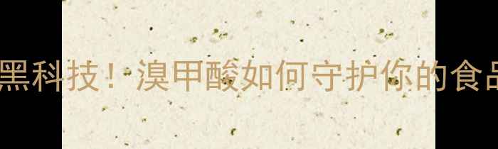 图片 🔥食品防腐黑科技！溴甲酸如何守护你的食品安全？🔥1.jpg