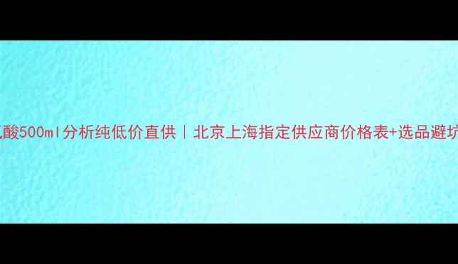 图片 🔥高氯酸500ml分析纯低价直供｜北京上海指定供应商价格表+选品避坑指南1.jpg