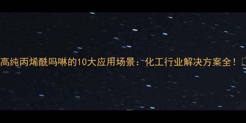 图片 🔥高纯丙烯酰吗啉的10大应用场景：化工行业解决方案全！🔥2.jpg