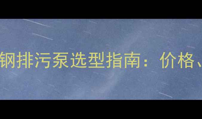 图片 🔧化工行业不锈钢排污泵选型指南：价格、性能与品牌全1.jpg