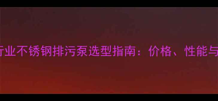 图片 🔧化工行业不锈钢排污泵选型指南：价格、性能与品牌全2.jpg