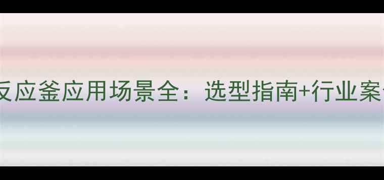 图片 🔧哈氏合金反应釜应用场景全：选型指南+行业案例+维护技巧.jpg
