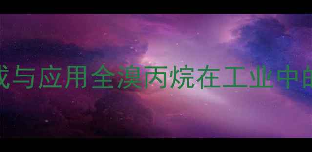 图片 🔬2-甲基-1-溴-2-丙烷合成与应用全溴丙烷在工业中的6大妙用及安全操作指南1.jpg