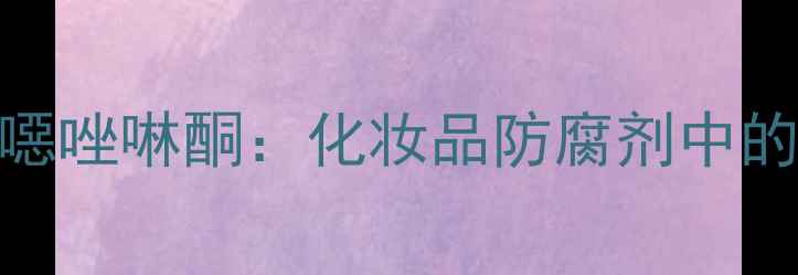 图片 🔬3-甲基苯并异噁唑啉酮：化妆品防腐剂中的安全与功效全💧.jpg