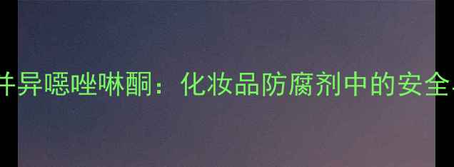 图片 🔬3-甲基苯并异噁唑啉酮：化妆品防腐剂中的安全与功效全💧1.jpg