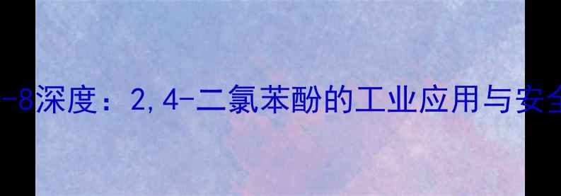 图片 🔬CAS95-31-8深度：2,4-二氯苯酚的工业应用与安全使用指南1.jpg