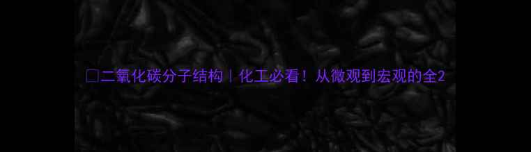 图片 🔬二氧化碳分子结构｜化工必看！从微观到宏观的全2.jpg