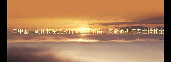 图片 🔬二甲基三硫化物密度及行业应用指南：实验数据与安全操作全.jpg