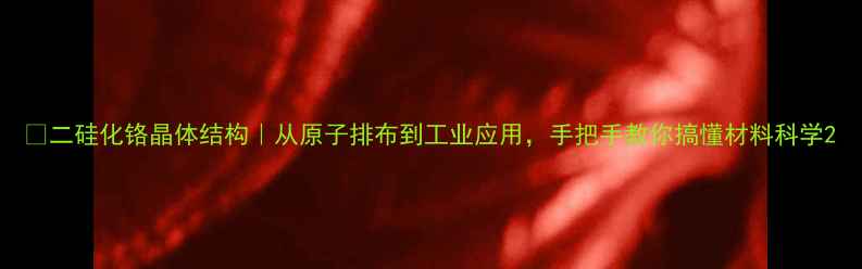 图片 🔬二硅化铬晶体结构｜从原子排布到工业应用，手把手教你搞懂材料科学2.jpg