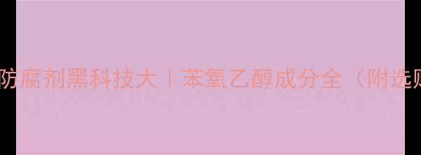 图片 🔬化妆品防腐剂黑科技大｜苯氧乙醇成分全（附选购指南）1.jpg