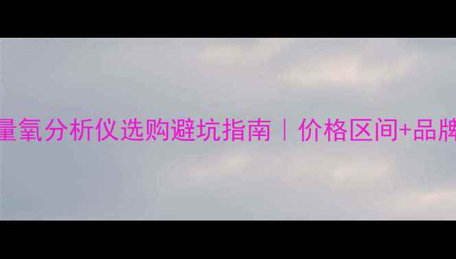 图片 🔬化工人必看！微量氧分析仪选购避坑指南｜价格区间+品牌实测+应用场景全1.jpg