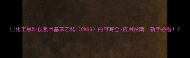 图片 🔬化工黑科技氯甲基苯乙烯（CMBS）的缩写全+应用指南｜新手必看！2.jpg