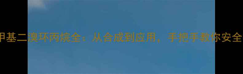 图片 🔬反一甲基二溴环丙烷全：从合成到应用，手把手教你安全操作✨2.jpg