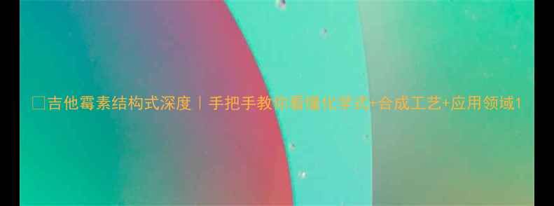 图片 🔬吉他霉素结构式深度｜手把手教你看懂化学式+合成工艺+应用领域1.jpg