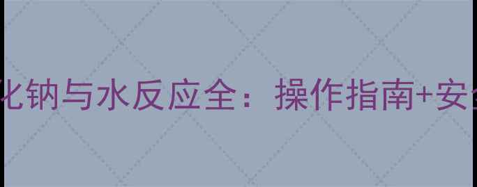 图片 🔬实验室必看！过氧化钠与水反应全：操作指南+安全贴士（附实拍图）1.jpg
