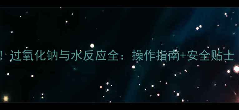 图片 🔬实验室必看！过氧化钠与水反应全：操作指南+安全贴士（附实拍图）2.jpg