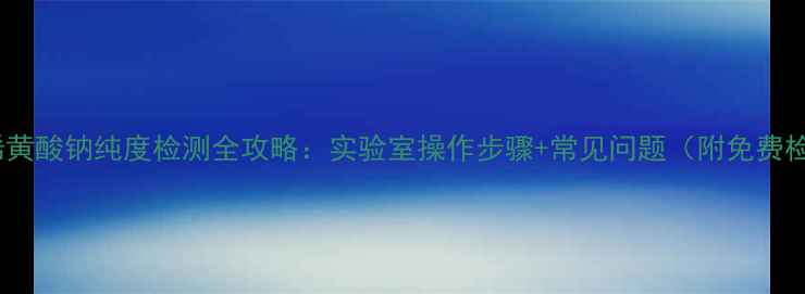 图片 🔬甲基丙烯黄酸钠纯度检测全攻略：实验室操作步骤+常见问题（附免费检测流程）2.jpg
