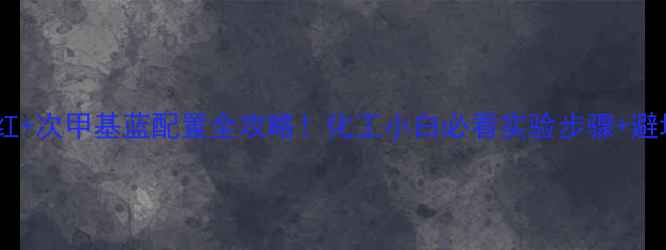 图片 🔬甲基红+次甲基蓝配置全攻略！化工小白必看实验步骤+避坑指南1.jpg