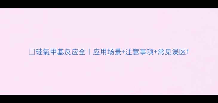 图片 🔬硅氧甲基反应全｜应用场景+注意事项+常见误区1.jpg