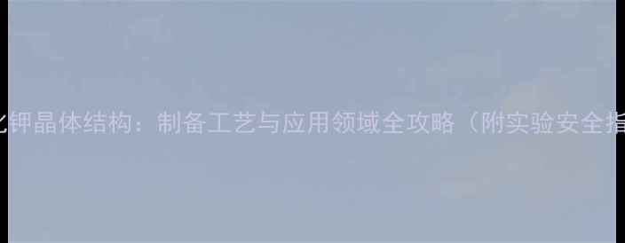 图片 🔬碘化钾晶体结构：制备工艺与应用领域全攻略（附实验安全指南）1.jpg