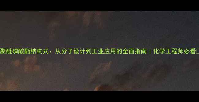 图片 🔬聚醚磷酸酯结构式：从分子设计到工业应用的全面指南｜化学工程师必看🔬2.jpg