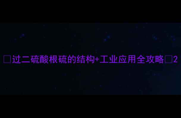 图片 🔬过二硫酸根硫的结构+工业应用全攻略🔬2.jpg